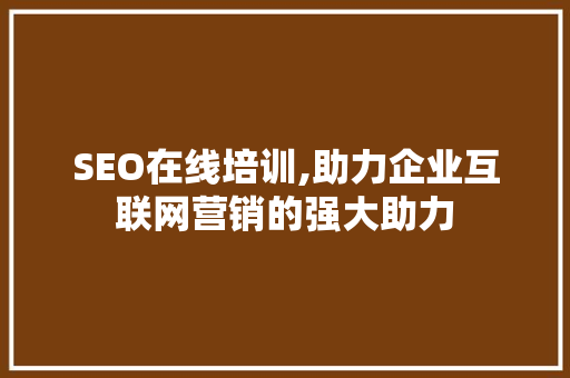 SEO在线培训,助力企业互联网营销的强大助力