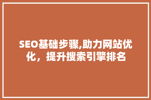 SEO基础步骤,助力网站优化，提升搜索引擎排名
