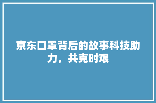 京东口罩背后的故事科技助力，共克时艰