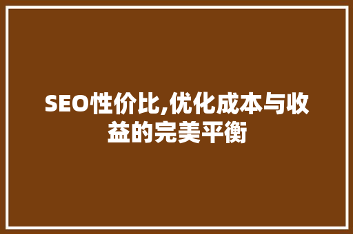 SEO性价比,优化成本与收益的完美平衡