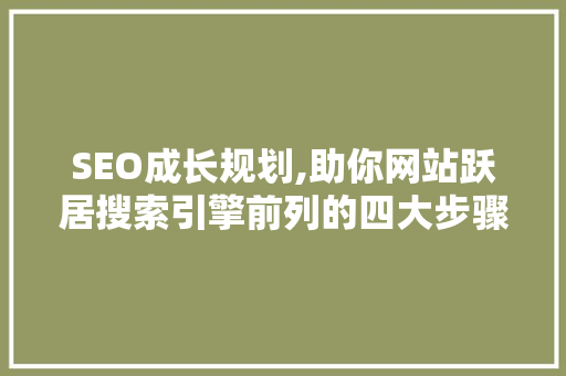 SEO成长规划,助你网站跃居搜索引擎前列的四大步骤