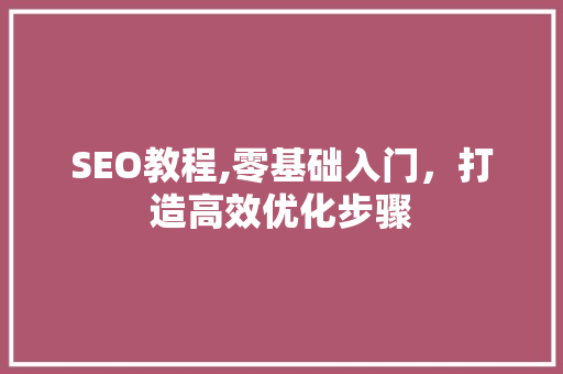 SEO教程,零基础入门，打造高效优化步骤