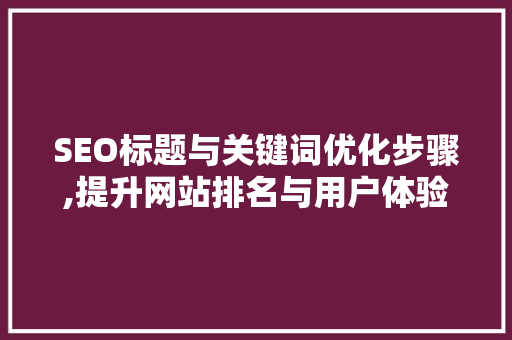 SEO标题与关键词优化步骤,提升网站排名与用户体验