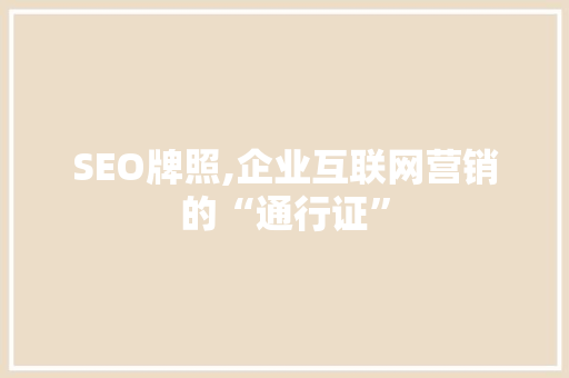 SEO牌照,企业互联网营销的“通行证”
