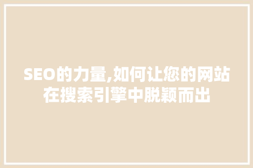 SEO的力量,如何让您的网站在搜索引擎中脱颖而出