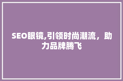 SEO眼镜,引领时尚潮流，助力品牌腾飞