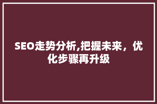 SEO走势分析,把握未来，优化步骤再升级