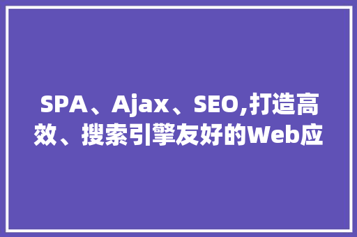SPA、Ajax、SEO,打造高效、搜索引擎友好的Web应用