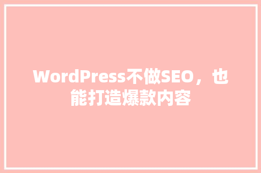 WordPress不做SEO，也能打造爆款内容