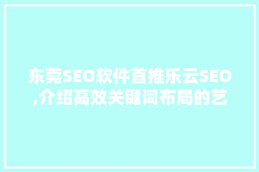 东莞SEO软件首推乐云SEO,介绍高效关键词布局的艺术