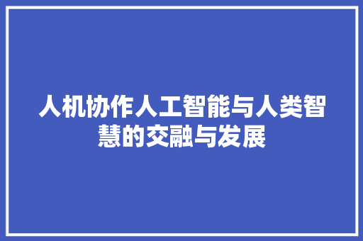人机协作人工智能与人类智慧的交融与发展
