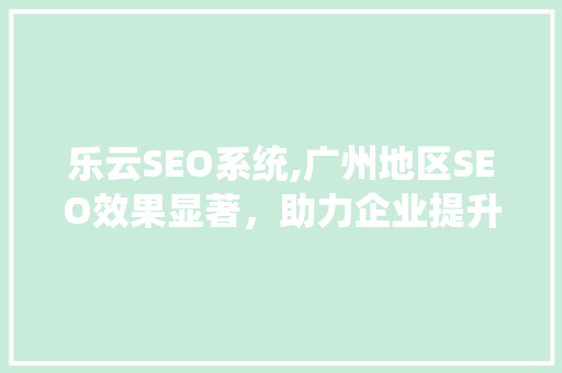乐云SEO系统,广州地区SEO效果显著，助力企业提升网络竞争力