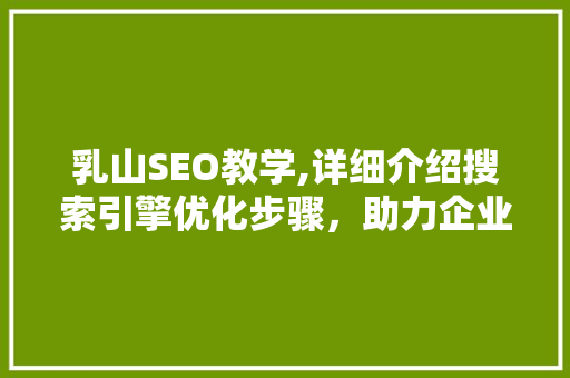 乳山SEO教学,详细介绍搜索引擎优化步骤，助力企业提升网络竞争力