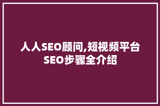 人人SEO顾问,短视频平台SEO步骤全介绍