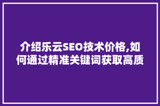 介绍乐云SEO技术价格,如何通过精准关键词获取高质量客户