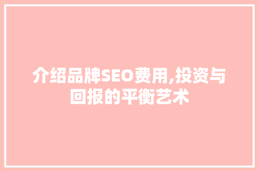 介绍品牌SEO费用,投资与回报的平衡艺术