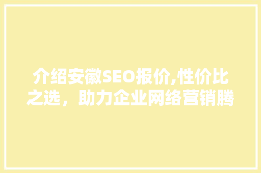 介绍安徽SEO报价,性价比之选，助力企业网络营销腾飞