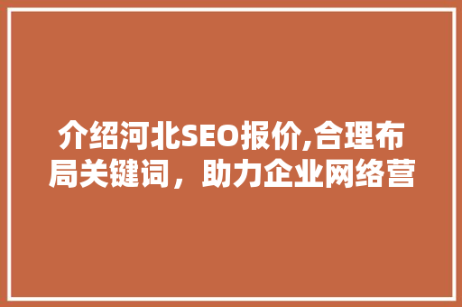 介绍河北SEO报价,合理布局关键词，助力企业网络营销