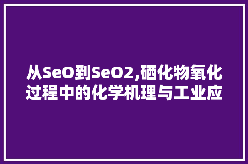从SeO到SeO2,硒化物氧化过程中的化学机理与工业应用