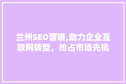 兰州SEO营销,助力企业互联网转型，抢占市场先机