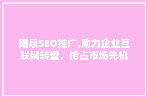 阳泉SEO推广,助力企业互联网转型，抢占市场先机