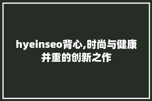 hyeinseo背心,时尚与健康并重的创新之作