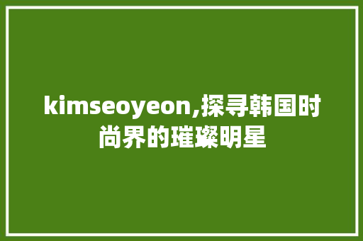 kimseoyeon,探寻韩国时尚界的璀璨明星