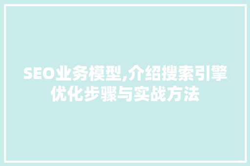 SEO业务模型,介绍搜索引擎优化步骤与实战方法