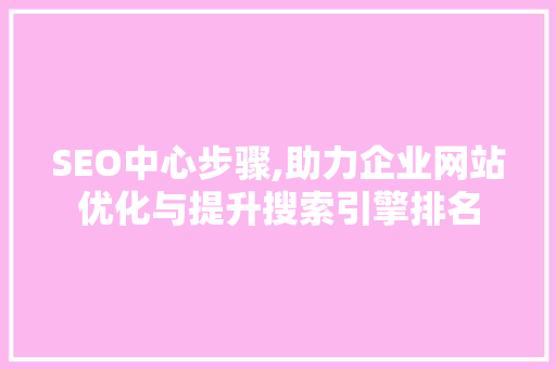 SEO中心步骤,助力企业网站优化与提升搜索引擎排名