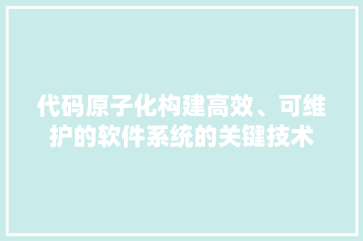 代码原子化构建高效、可维护的软件系统的关键技术