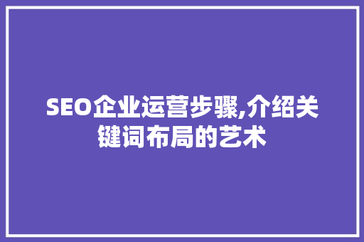 SEO企业运营步骤,介绍关键词布局的艺术