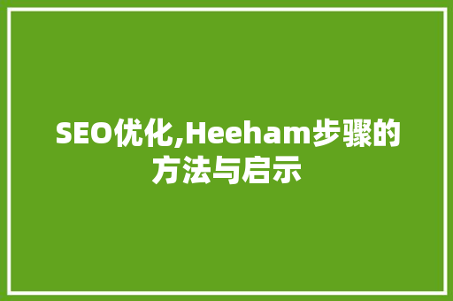 SEO优化,Heeham步骤的方法与启示