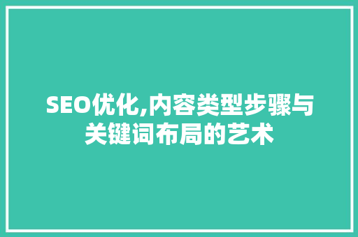 SEO优化,内容类型步骤与关键词布局的艺术