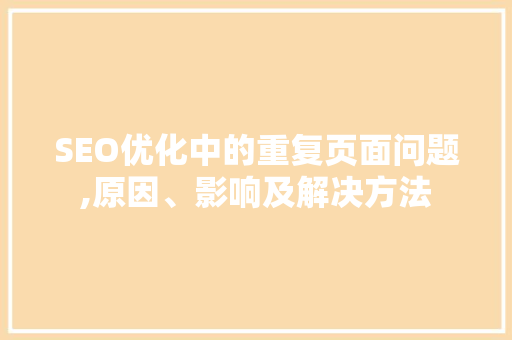 SEO优化中的重复页面问题,原因、影响及解决方法