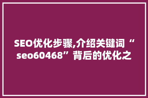 SEO优化步骤,介绍关键词“seo60468”背后的优化之路