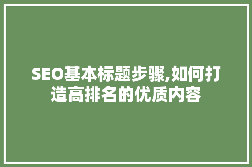 SEO基本标题步骤,如何打造高排名的优质内容