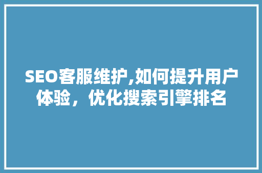 SEO客服维护,如何提升用户体验，优化搜索引擎排名