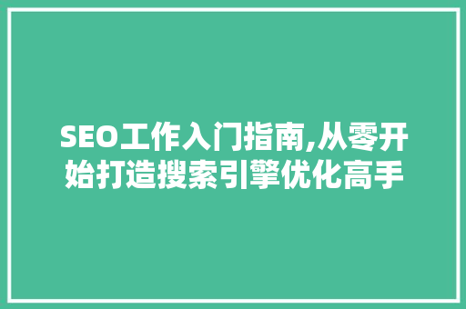 SEO工作入门指南,从零开始打造搜索引擎优化高手