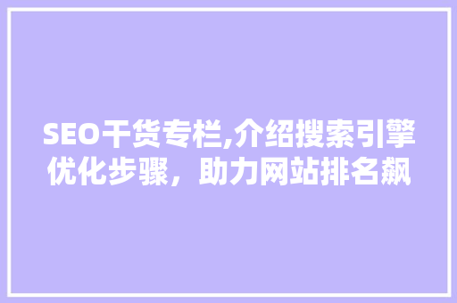 SEO干货专栏,介绍搜索引擎优化步骤，助力网站排名飙升！