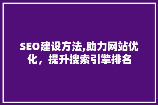 SEO建设方法,助力网站优化，提升搜索引擎排名