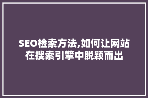 SEO检索方法,如何让网站在搜索引擎中脱颖而出