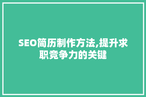 SEO简历制作方法,提升求职竞争力的关键