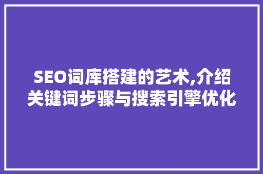 SEO词库搭建的艺术,介绍关键词步骤与搜索引擎优化之路