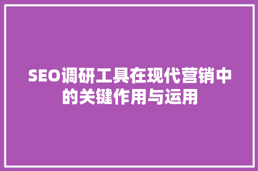 SEO调研工具在现代营销中的关键作用与运用