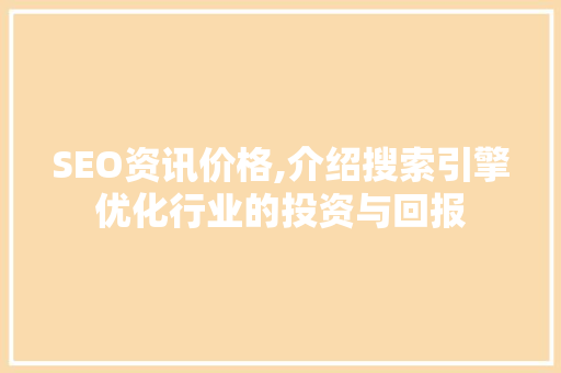 SEO资讯价格,介绍搜索引擎优化行业的投资与回报