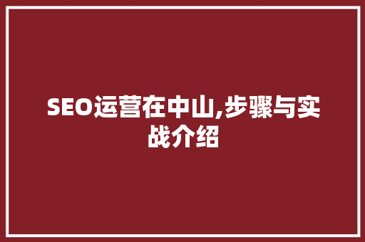 SEO运营在中山,步骤与实战介绍