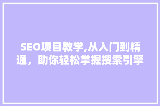 SEO项目教学,从入门到精通，助你轻松掌握搜索引擎优化