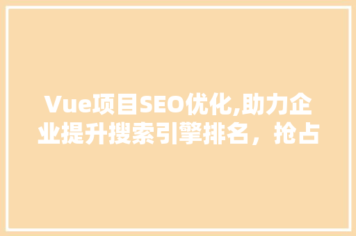 Vue项目SEO优化,助力企业提升搜索引擎排名，抢占市场先机