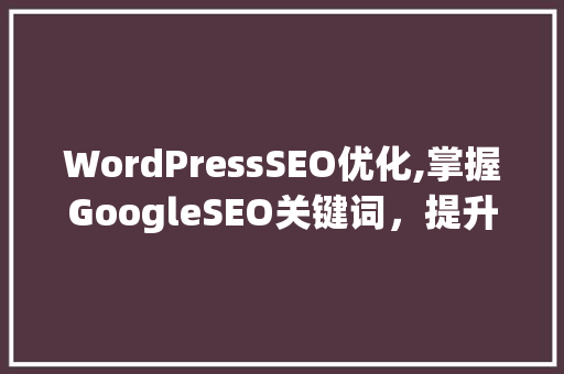 WordPressSEO优化,掌握GoogleSEO关键词，提升网站排名