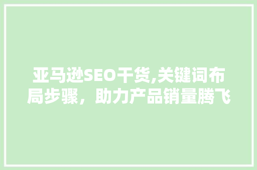 亚马逊SEO干货,关键词布局步骤，助力产品销量腾飞